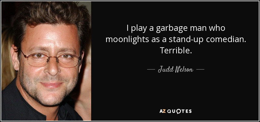 I play a garbage man who moonlights as a stand-up comedian. Terrible. - Judd Nelson