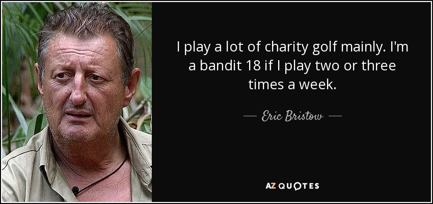 I play a lot of charity golf mainly. I'm a bandit 18 if I play two or three times a week. - Eric Bristow