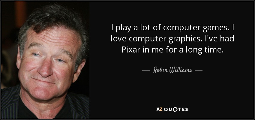 I play a lot of computer games. I love computer graphics. I've had Pixar in me for a long time. - Robin Williams