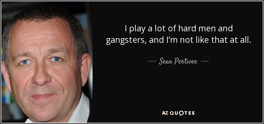 I play a lot of hard men and gangsters, and I’m not like that at all. - Sean Pertwee
