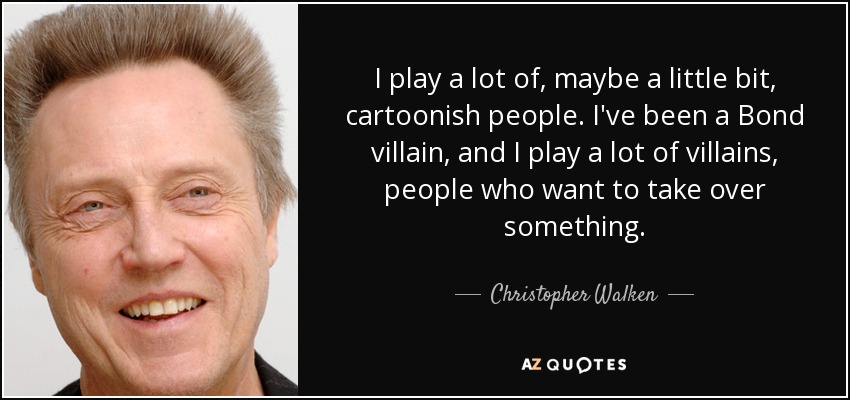 I play a lot of, maybe a little bit, cartoonish people. I've been a Bond villain, and I play a lot of villains, people who want to take over something. - Christopher Walken