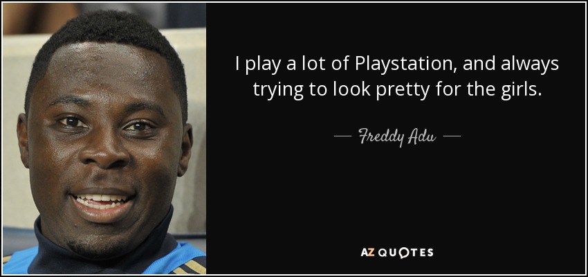 I play a lot of Playstation, and always trying to look pretty for the girls. - Freddy Adu