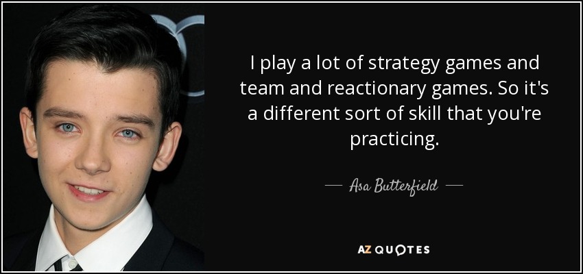 I play a lot of strategy games and team and reactionary games. So it's a different sort of skill that you're practicing. - Asa Butterfield