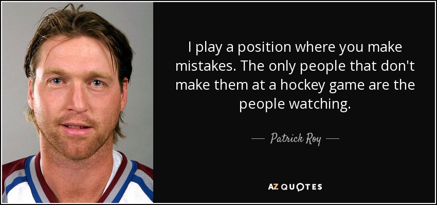 I play a position where you make mistakes. The only people that don't make them at a hockey game are the people watching. - Patrick Roy