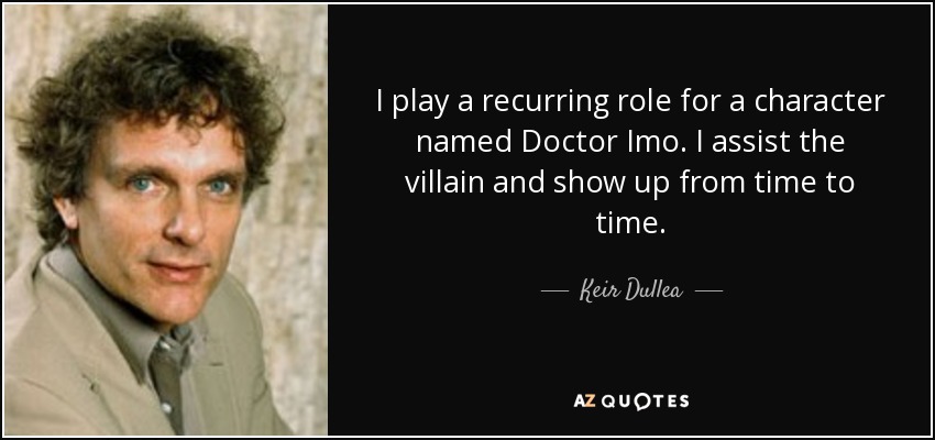I play a recurring role for a character named Doctor Imo. I assist the villain and show up from time to time. - Keir Dullea