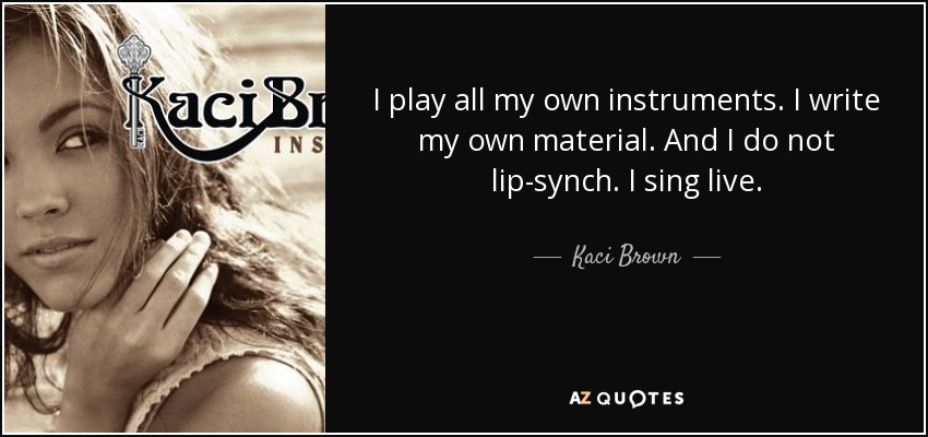 I play all my own instruments. I write my own material. And I do not lip-synch. I sing live. - Kaci Brown