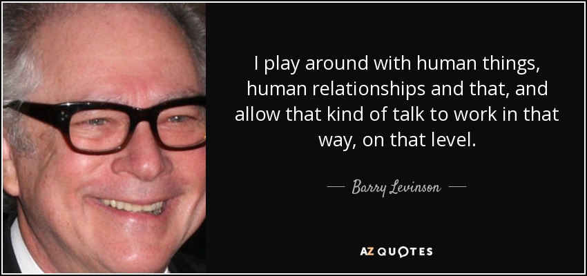 I play around with human things, human relationships and that, and allow that kind of talk to work in that way, on that level. - Barry Levinson