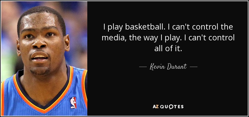 I play basketball. I can't control the media, the way I play. I can't control all of it. - Kevin Durant