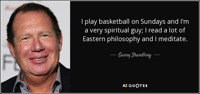 I play basketball on Sundays and I'm a very spiritual guy; I read a lot of Eastern philosophy and I meditate. - Garry Shandling