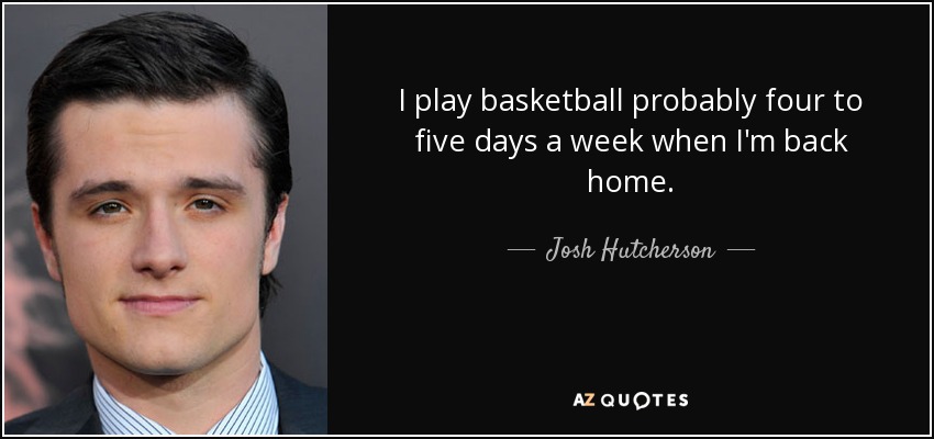 I play basketball probably four to five days a week when I'm back home. - Josh Hutcherson