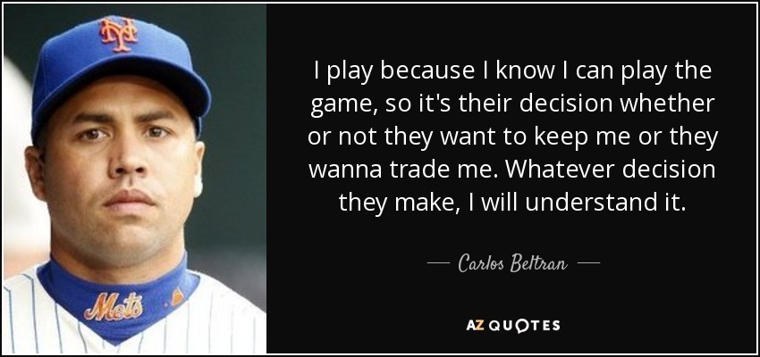 I play because I know I can play the game, so it's their decision whether or not they want to keep me or they wanna trade me. Whatever decision they make, I will understand it. - Carlos Beltran