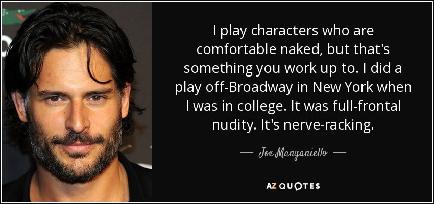 I play characters who are comfortable naked, but that's something you work up to. I did a play off-Broadway in New York when I was in college. It was full-frontal nudity. It's nerve-racking. - Joe Manganiello