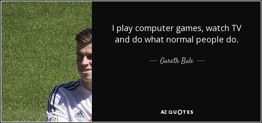 I play computer games, watch TV and do what normal people do. - Gareth Bale