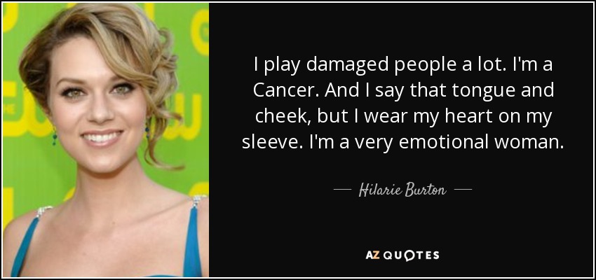I play damaged people a lot. I'm a Cancer. And I say that tongue and cheek, but I wear my heart on my sleeve. I'm a very emotional woman. - Hilarie Burton