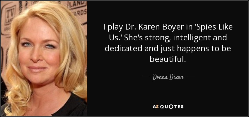 I play Dr. Karen Boyer in 'Spies Like Us.' She's strong, intelligent and dedicated and just happens to be beautiful. - Donna Dixon