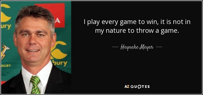 I play every game to win, it is not in my nature to throw a game. - Heyneke Meyer