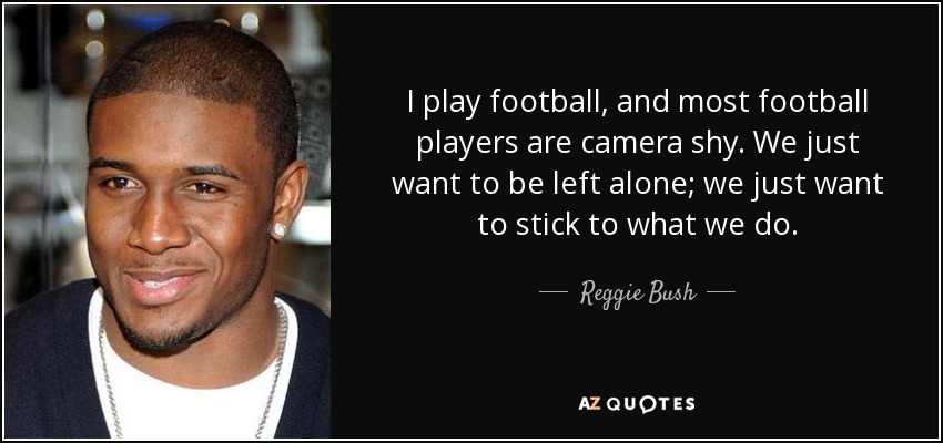 I play football, and most football players are camera shy. We just want to be left alone; we just want to stick to what we do. - Reggie Bush