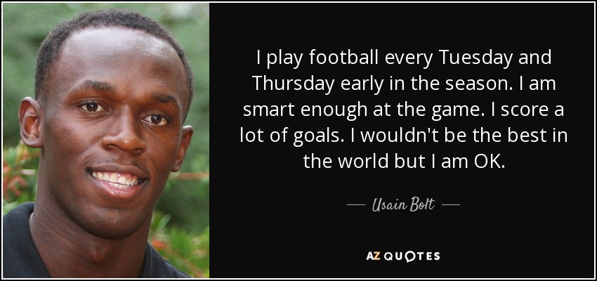 I play football every Tuesday and Thursday early in the season. I am smart enough at the game. I score a lot of goals. I wouldn't be the best in the world but I am OK. - Usain Bolt