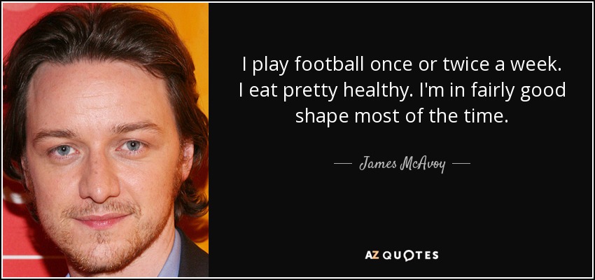 I play football once or twice a week. I eat pretty healthy. I'm in fairly good shape most of the time. - James McAvoy