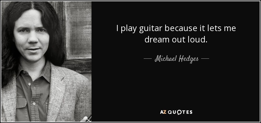 I play guitar because it lets me dream out loud. - Michael Hedges