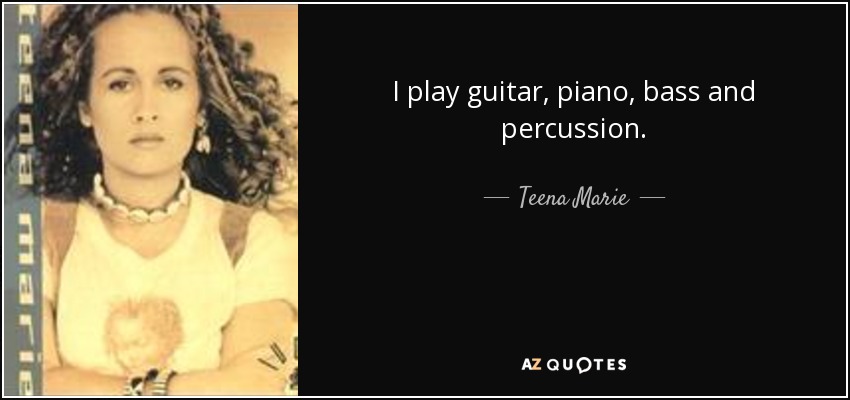 I play guitar, piano, bass and percussion. - Teena Marie