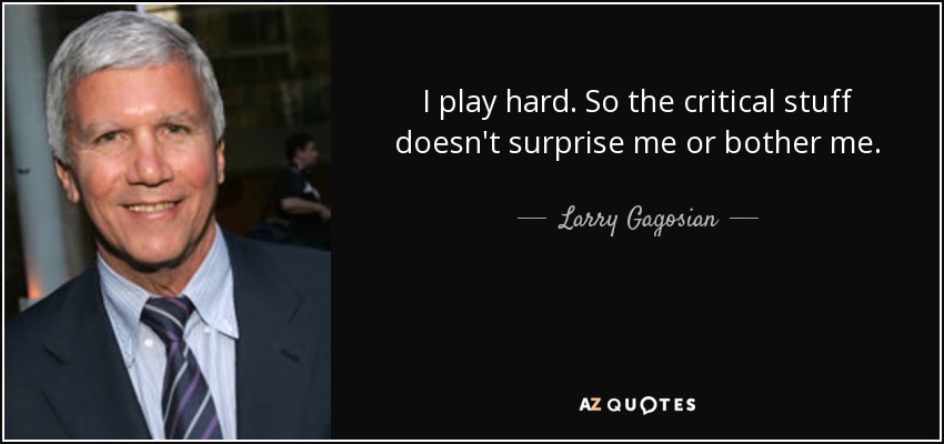 I play hard. So the critical stuff doesn't surprise me or bother me. - Larry Gagosian