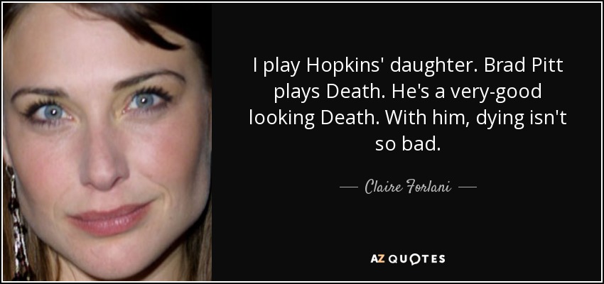 I play Hopkins' daughter. Brad Pitt plays Death. He's a very-good looking Death. With him, dying isn't so bad. - Claire Forlani