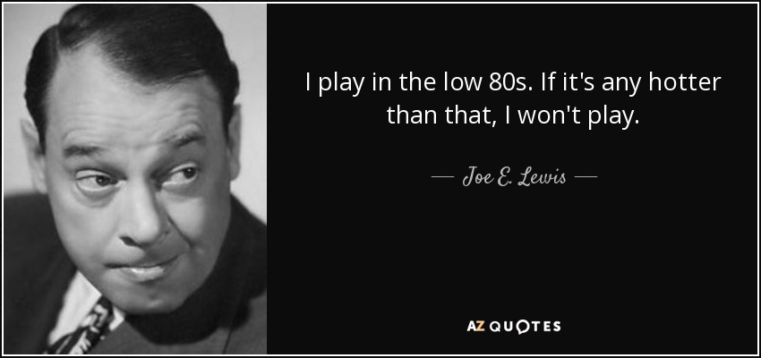 I play in the low 80s. If it's any hotter than that, I won't play. - Joe E. Lewis