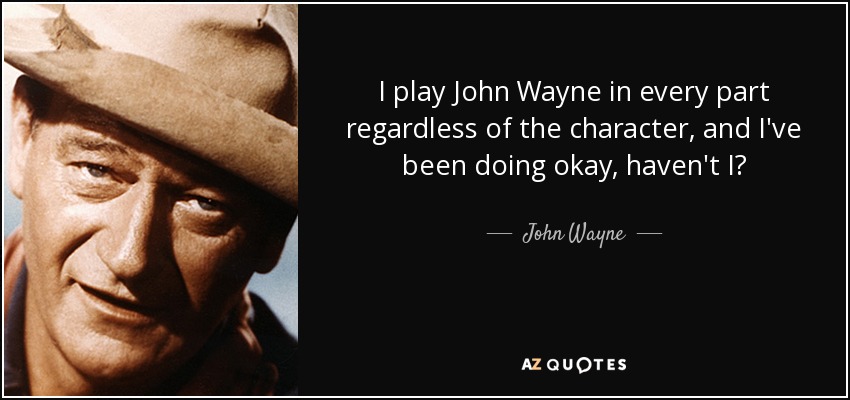 I play John Wayne in every part regardless of the character, and I've been doing okay, haven't I? - John Wayne