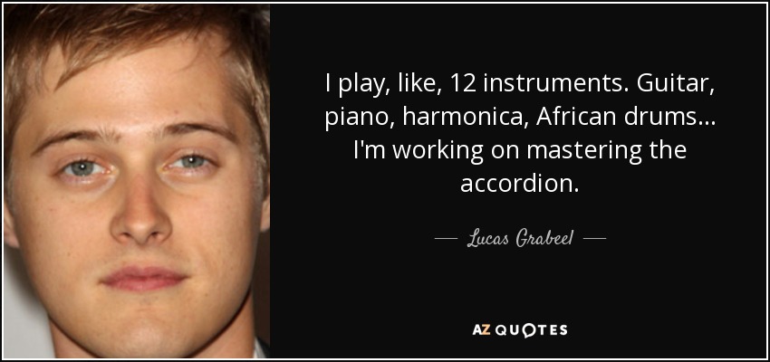 I play, like, 12 instruments. Guitar, piano, harmonica, African drums... I'm working on mastering the accordion. - Lucas Grabeel