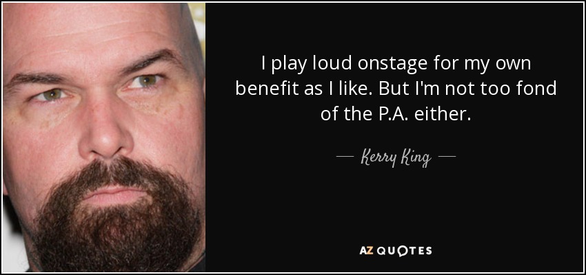 I play loud onstage for my own benefit as I like. But I'm not too fond of the P.A. either. - Kerry King