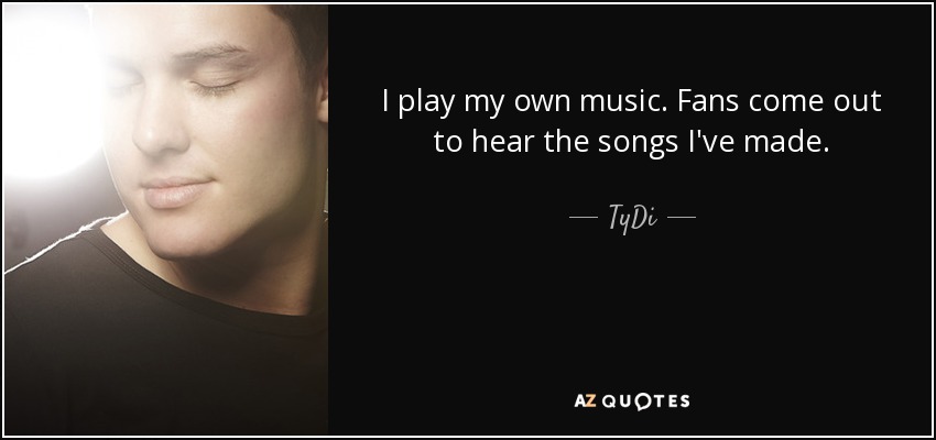 I play my own music. Fans come out to hear the songs I've made. - TyDi