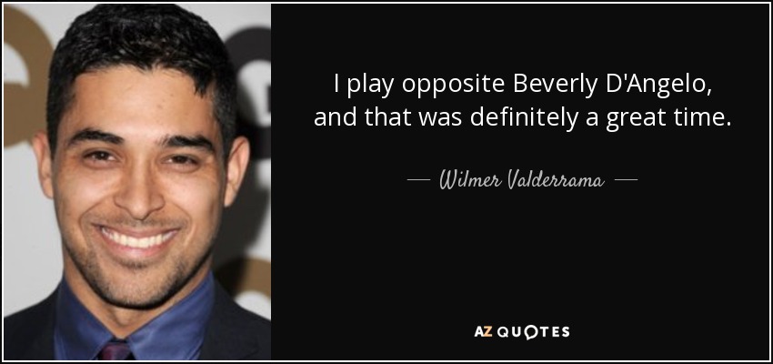 I play opposite Beverly D'Angelo, and that was definitely a great time. - Wilmer Valderrama