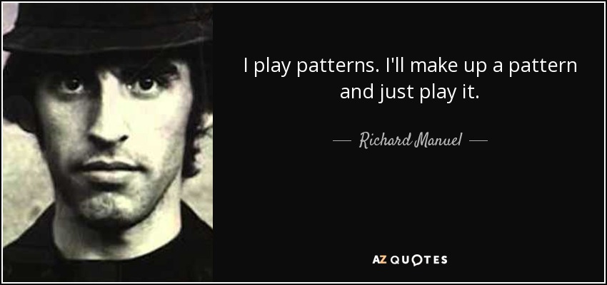 I play patterns. I'll make up a pattern and just play it. - Richard Manuel