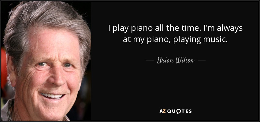 I play piano all the time. I'm always at my piano, playing music. - Brian Wilson