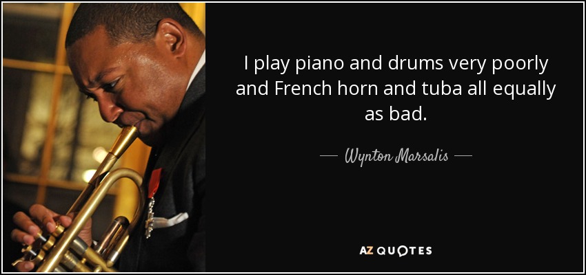 I play piano and drums very poorly and French horn and tuba all equally as bad. - Wynton Marsalis