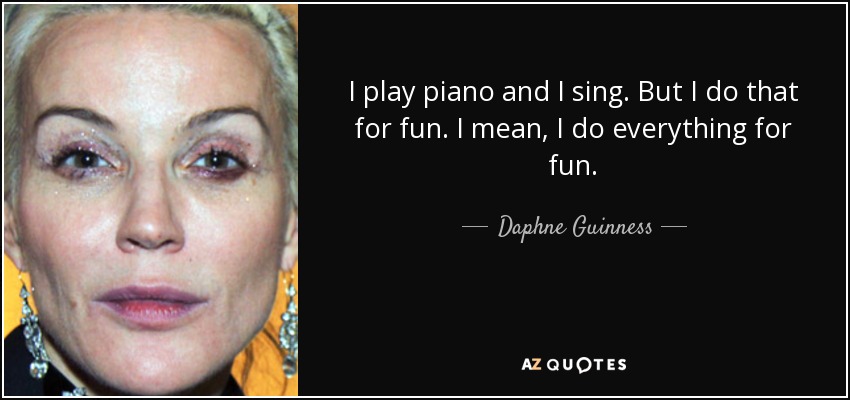 I play piano and I sing. But I do that for fun. I mean, I do everything for fun. - Daphne Guinness