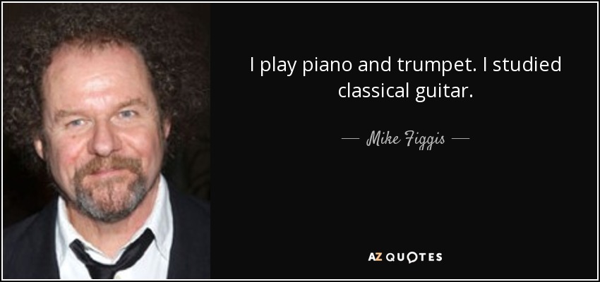 I play piano and trumpet. I studied classical guitar. - Mike Figgis