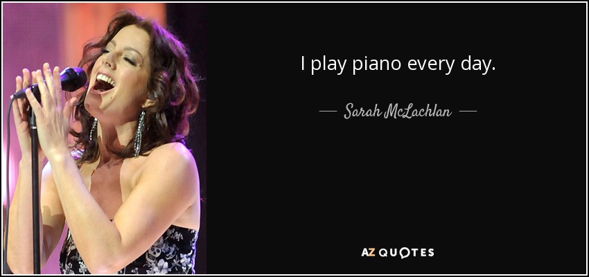 I play piano every day. - Sarah McLachlan