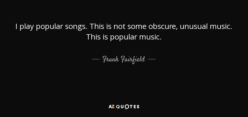 I play popular songs. This is not some obscure, unusual music. This is popular music. - Frank Fairfield
