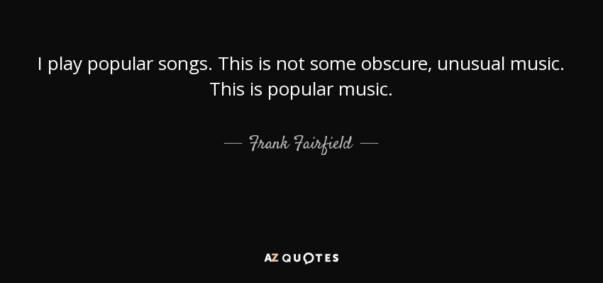 I play popular songs. This is not some obscure, unusual music. This is popular music. - Frank Fairfield