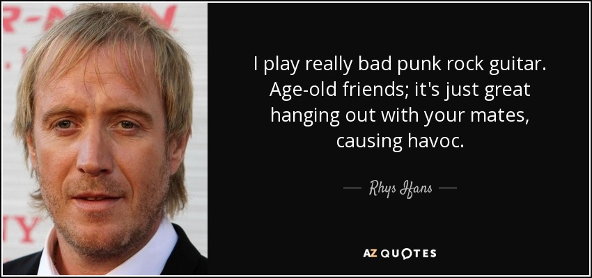 I play really bad punk rock guitar. Age-old friends; it's just great hanging out with your mates, causing havoc. - Rhys Ifans