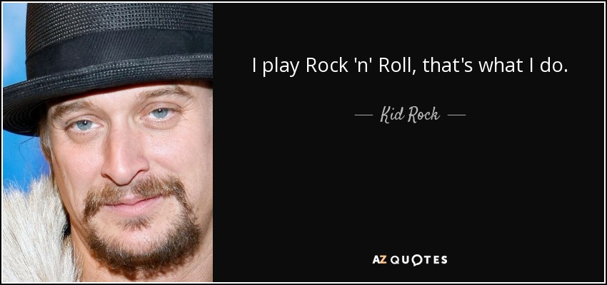 I play Rock 'n' Roll, that's what I do. - Kid Rock