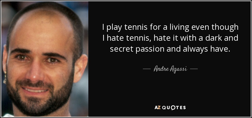 I play tennis for a living even though I hate tennis, hate it with a dark and secret passion and always have. - Andre Agassi
