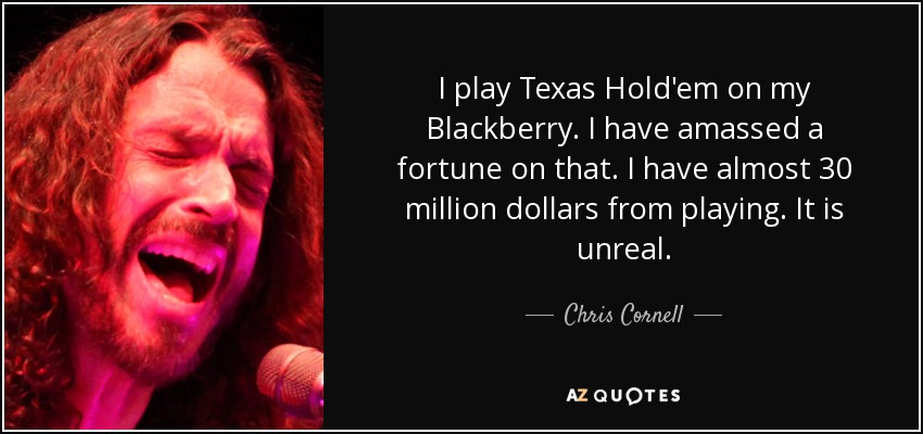 I play Texas Hold'em on my Blackberry. I have amassed a fortune on that. I have almost 30 million dollars from playing. It is unreal. - Chris Cornell