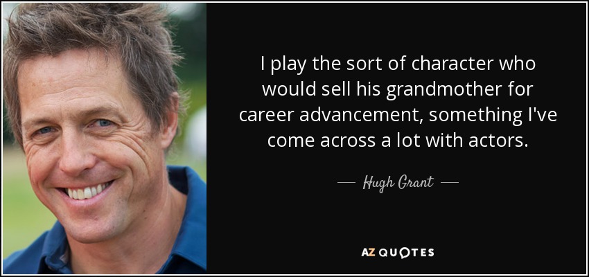 I play the sort of character who would sell his grandmother for career advancement, something I've come across a lot with actors. - Hugh Grant