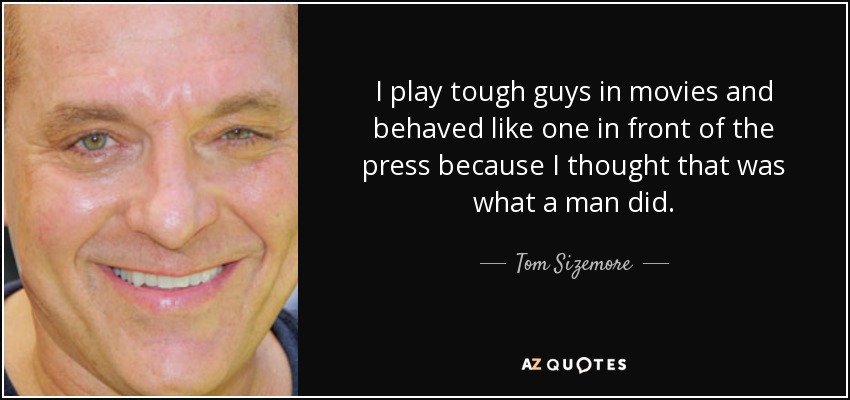 I play tough guys in movies and behaved like one in front of the press because I thought that was what a man did. - Tom Sizemore