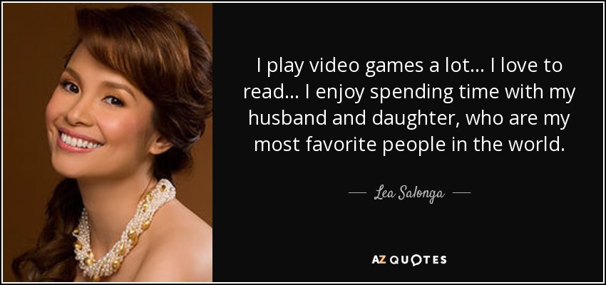 I play video games a lot... I love to read... I enjoy spending time with my husband and daughter, who are my most favorite people in the world. - Lea Salonga