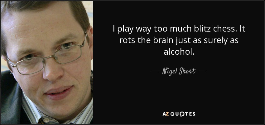 I play way too much blitz chess. It rots the brain just as surely as alcohol. - Nigel Short