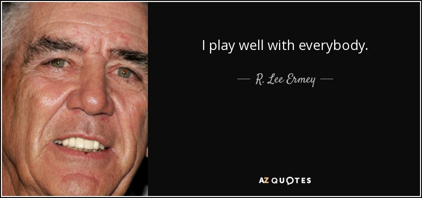 I play well with everybody. - R. Lee Ermey